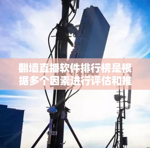 翻墙直播软件排行榜是根据多个因素进行评估和推荐的，以下是详细的分析和推荐