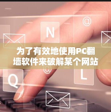 为了有效地使用PC翻墙软件来破解某个网站或远程访问远程服务器，以下是一个清晰的步骤指南