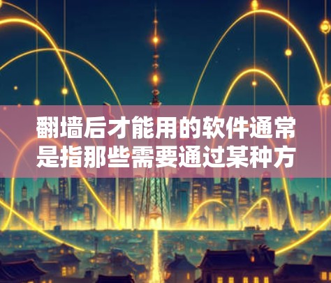 翻墙后才能用的软件通常是指那些需要通过某种方式访问或安装的软件，这种软件可能因为加密、环境限制或技术原因无法在正常访问方式下运行。以下是一些常见的情况和解决方法