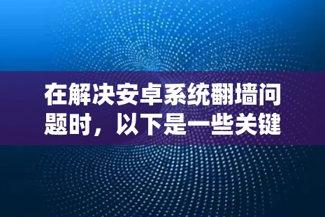 在解决安卓系统翻墙问题时，以下是一些关键步骤和注意事项