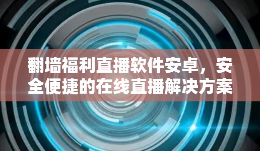 翻墙福利直播软件安卓，安全便捷的在线直播解决方案