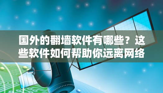 国外的翻墙软件有哪些？这些软件如何帮助你远离网络限制？