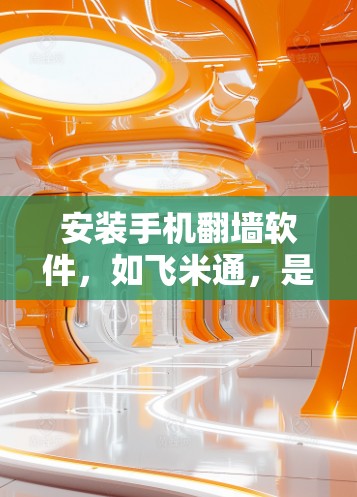 安装手机翻墙软件，如飞米通，是一个简单且有效的工具，可以帮助你管理手机存储。以下是一个清晰的步骤指南