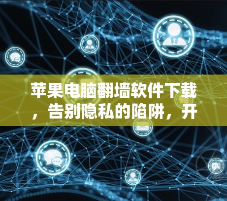 苹果电脑翻墙软件下载，告别隐私的陷阱，开启更安全的未来