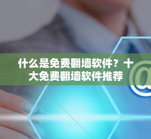 什么是免费翻墙软件？十大免费翻墙软件推荐