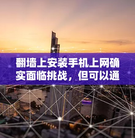 翻墙上安装手机上网确实面临挑战，但可以通过多种方法解决。以下是一个清晰的解决方案指南