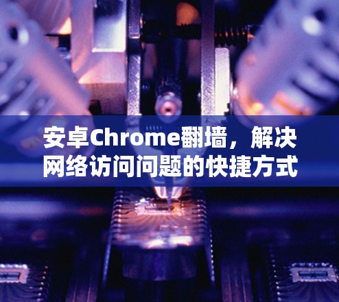 安卓Chrome翻墙，解决网络访问问题的快捷方式