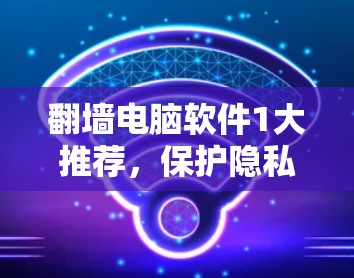 翻墙电脑软件1大推荐，保护隐私，抵御监控