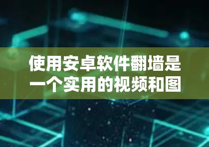 使用安卓软件翻墙是一个实用的视频和图片观看工具，可以帮助你更方便地访问网络资源。以下是一个结构化的步骤指南，帮助你有效使用翻墙软件