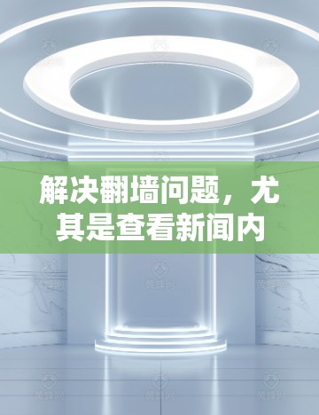 解决翻墙问题，尤其是查看新闻内容，可以通过以下步骤进行