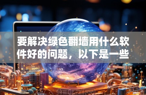 要解决绿色翻墙用什么软件好的问题，以下是一些推荐的翻墙解决方案，涵盖不同类型的翻墙需求和使用场景