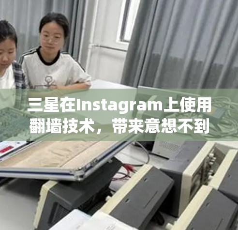 三星在Instagram上使用翻墙技术，带来意想不到的惊喜