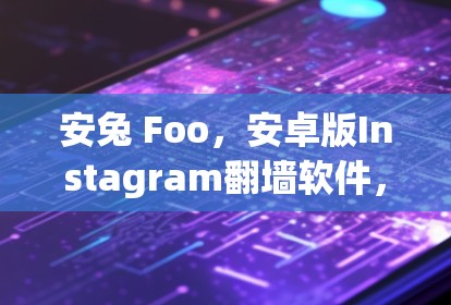 安兔 Foo，安卓版Instagram翻墙软件，让社交媒体更安全、更便捷