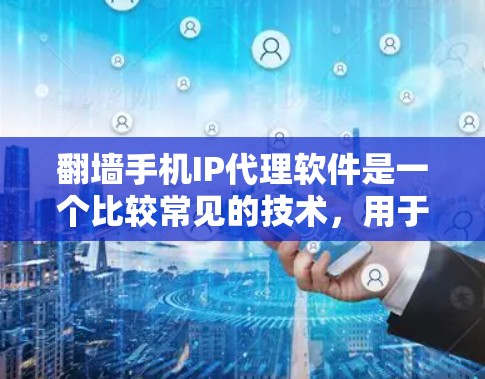 翻墙手机IP代理软件是一个比较常见的技术，用于将手机的IP地址翻墙到国际互联网，以获取更多的网络资源。以下是一些常见的翻墙软件推荐，供你参考