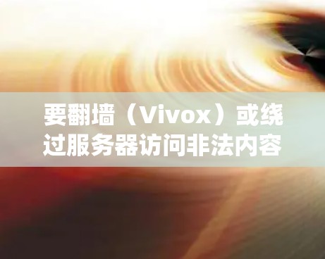 要翻墙（Vivox）或绕过服务器访问非法内容，通常需要使用专门的工具或软件。以下是一些常见的方法和工具