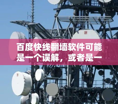 百度快线翻墙软件可能是一个误解,或者是一个与百度相关的其他功能。以下是对该问题的逐步解释和总结 百度快线翻墙软件可能是一个误解,或者是一个与百度相关的其他功能。以下是对该问题的逐步解释和总结
