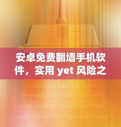 安卓免费翻墙手机软件,实用 yet 风险之选? 安卓免费翻墙手机软件,实用 yet 风险之选?