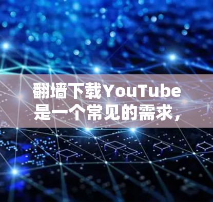 翻墙下载YouTube是一个常见的需求,但需要谨慎处理。以下是详细的解决方案 翻墙下载YouTube是一个常见的需求,但需要谨慎处理。以下是详细的解决方案