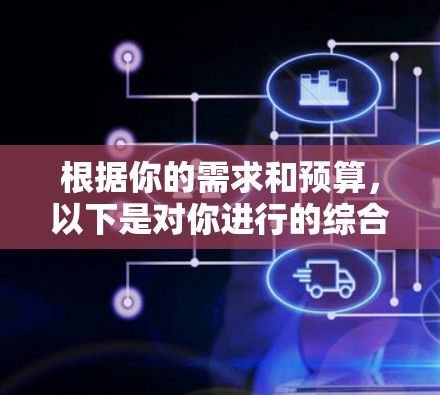 根据你的需求和预算,以下是对你进行的综合分析和建议 根据你的需求和预算,以下是对你进行的综合分析和建议