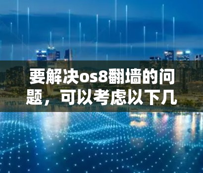 要解决os8翻墙的问题,可以考虑以下几种方法 要解决os8翻墙的问题,可以考虑以下几种方法