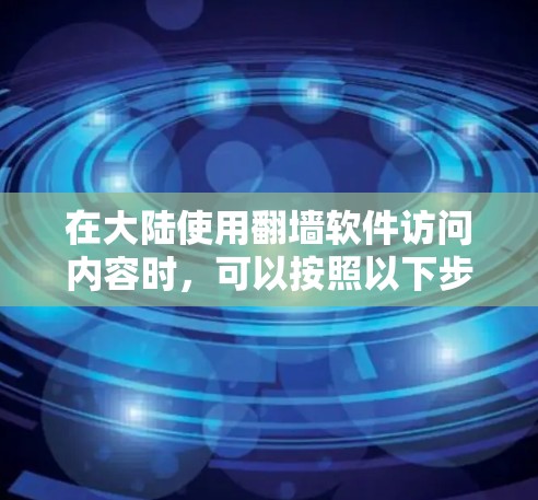 在大陆使用翻墙软件访问内容时,可以按照以下步骤操作 在大陆使用翻墙软件访问内容时,可以按照以下步骤操作