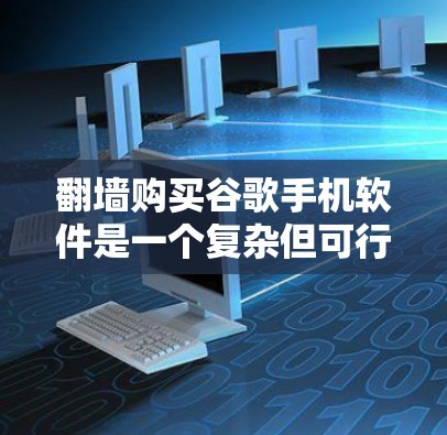 翻墙购买谷歌手机软件是一个复杂但可行的过程,以下是一步步的指南 翻墙购买谷歌手机软件是一个复杂但可行的过程,以下是一步步的指南