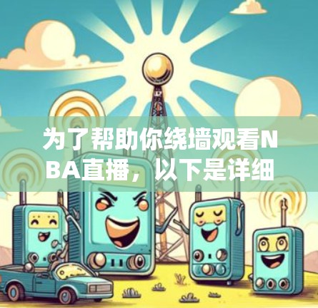 为了帮助你绕墙观看NBA直播,以下是详细的建议 为了帮助你绕墙观看NBA直播,以下是详细的建议