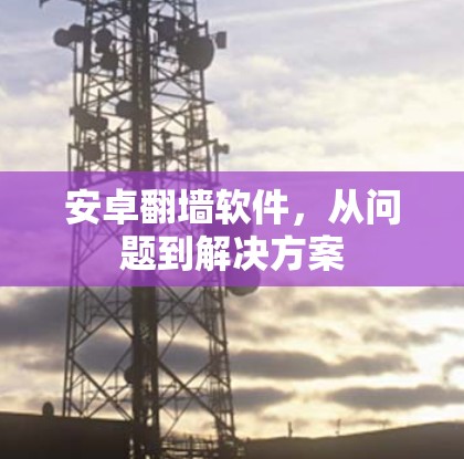 安卓翻墙软件,从问题到解决方案 安卓翻墙软件,从问题到解决方案