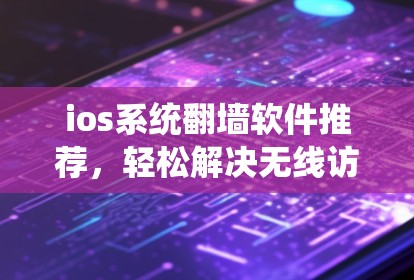 ios系统翻墙软件推荐，轻松解决无线访问难题