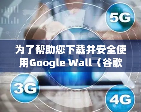 为了帮助您下载并安全使用Google Wall（谷歌墙）的安卓软件，以下是分步指南