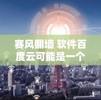赛风翻墙 软件百度云可能是一个关于如何通过翻墙访问云存储或下载软件的提示。以下是一些可能的解释和步骤