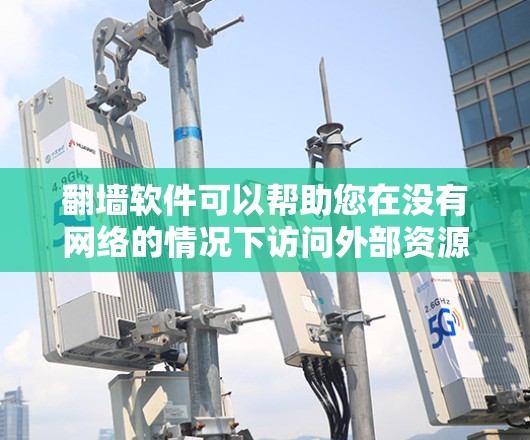 翻墙软件可以帮助您在没有网络的情况下访问外部资源，如服务器、文件服务器、网站等。以下是一些常用的翻墙软件及其特点