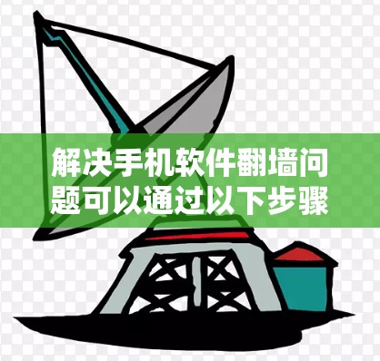 解决手机软件翻墙问题可以通过以下步骤进行