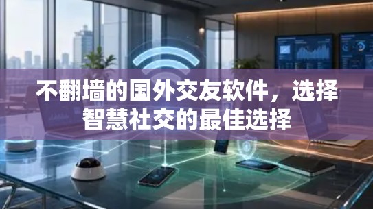 不翻墙的国外交友软件，选择智慧社交的最佳选择