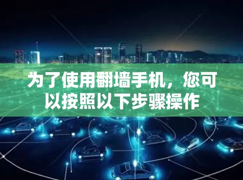 为了使用翻墙手机，您可以按照以下步骤操作