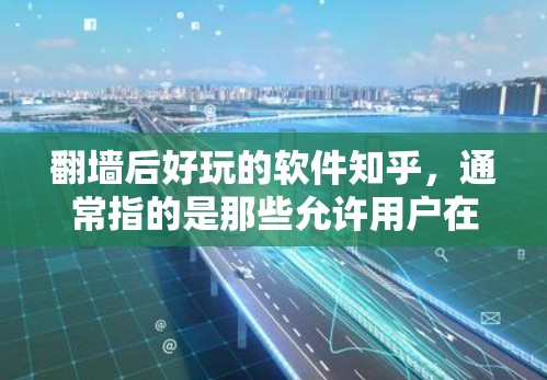 翻墙后好玩的软件知乎，通常指的是那些允许用户在翻墙后进行娱乐功能和社交属性的软件。以下是一些适合翻墙后好玩的软件推荐