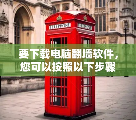 要下载电脑翻墙软件，您可以按照以下步骤进行