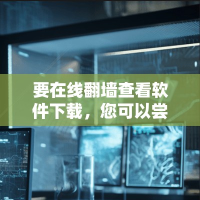 要在线翻墙查看软件下载，您可以尝试以下方法