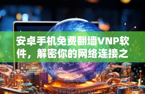安卓手机免费翻墙VNP软件，解密你的网络连接之谜