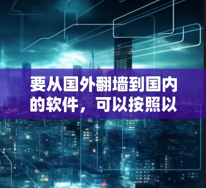要从国外翻墙到国内的软件，可以按照以下步骤进行