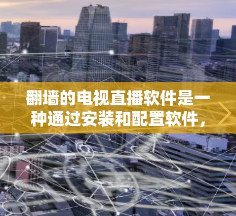 翻墙的电视直播软件是一种通过安装和配置软件，使用户即使在没有网络的情况下也能观看视频的技术。这些软件通常通过隐藏视频内容在服务器中，用户需要通过特定的设置访问这些内容。以下是几种常见的翻墙软件