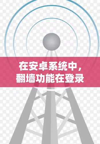 在安卓系统中，翻墙功能在登录ins（登录器）中非常常见，用于访问手机上的资源而不连接到第三方网站。以下是一些常用的翻墙软件及其功能说明