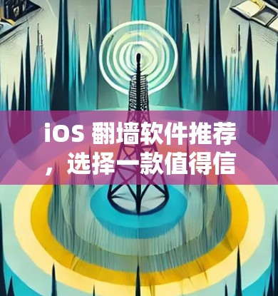 iOS 翻墙软件推荐，选择一款值得信赖的解决方案