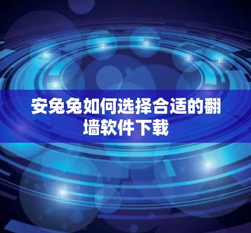 安兔兔如何选择合适的翻墙软件下载 安兔兔如何选择合适的翻墙软件下载