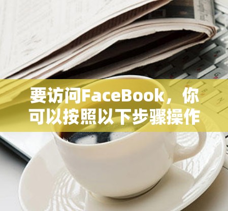 要访问FaceBook，你可以按照以下步骤操作