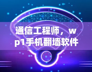 通信工程师，wp1手机翻墙软件的使用与安全挑战