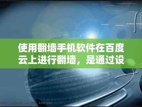 使用翻墙手机软件在百度云上进行翻墙，是通过设置翻墙参数来将外部网络资源转移到目标服务器，以确保安全和高效访问。以下是一步步的指南