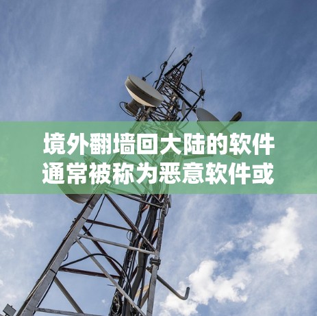 境外翻墙回大陆的软件通常被称为恶意软件或反渗透软件，这些软件利用恶意手段窃取用户的信息或绕过网络安全。以下是几种常见的境外翻墙软件及其特点