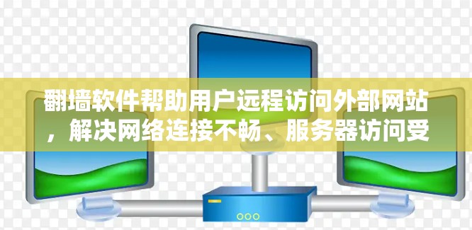 翻墙软件帮助用户远程访问外部网站，解决网络连接不畅、服务器访问受限等问题。以下是使用翻墙软件下载并远程访问目标网站的步骤说明