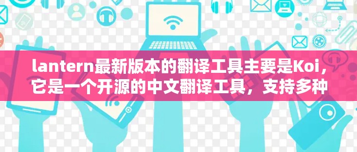 lantern最新版本的翻译工具主要是Koi，它是一个开源的中文翻译工具，支持多种语言，包括中文、英文、西班牙语等。Koi通过基于协议的翻译对技术实现，确保翻译过程的安全性和兼容性